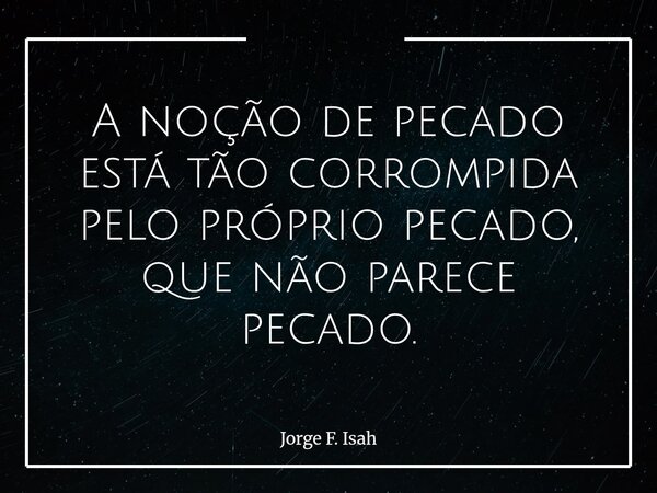 A noção de pecado está tão corrompida pelo próprio pecado, que não parece pecado.... Frase de Jorge F. Isah.