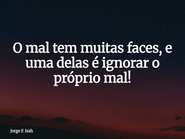 O mal tem muitas faces, e uma delas é ignorar o próprio mal!... Frase de Jorge F. Isah.