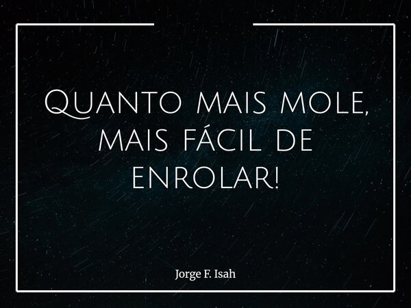 Quanto mais mole, mais fácil de enrolar!... Frase de Jorge F. Isah.