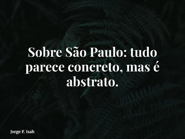 Sobre São Paulo: tudo parece concreto, mas é abstrato.... Frase de Jorge F. Isah.