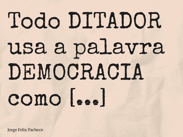 Todo DITADOR usa a palavra DEMOCRACIA como ESCUDO para ocultar sua tirania.... Frase de Jorge Felix Pacheco.