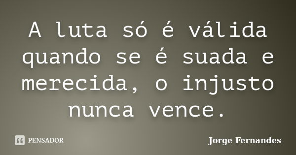 A luta só é válida quando se é suada e merecida, o injusto nunca vence.... Frase de Jorge Fernandes.