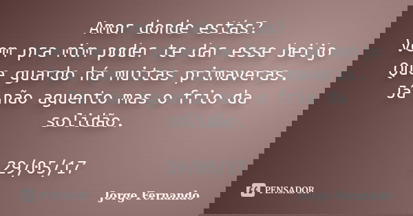 Amor donde estás? Vem pra mim poder te dar esse beijo Que guardo há muitas primaveras. Já não aguento mas o frio da solidão. 29/05/17... Frase de Jorge Fernando.