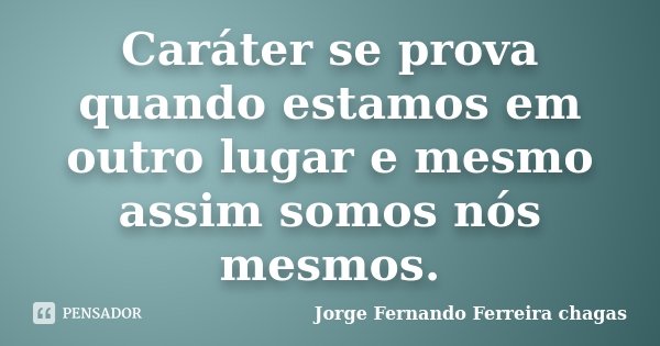 Caráter se prova quando estamos em outro lugar e mesmo assim somos nós mesmos.... Frase de Jorge Fernando Ferreira chagas.
