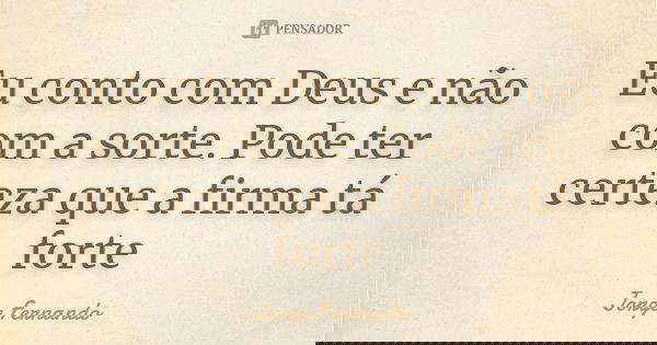 Eu conto com Deus e não com a sorte. Pode ter certeza que a firma tá forte... Frase de Jorge Fernando.