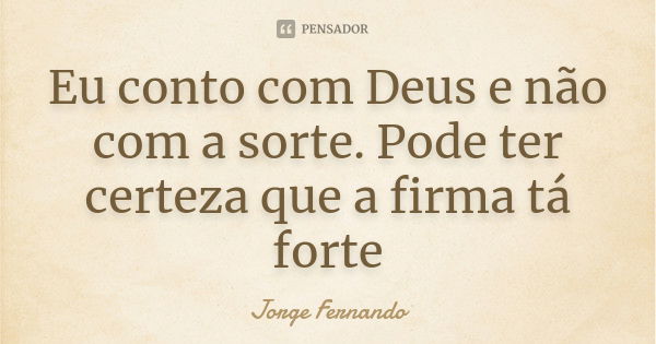 Eu conto com Deus e não com a sorte. Pode ter certeza que a firma tá forte... Frase de Jorge Fernando.