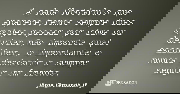 A cada Obstáculo que aparece,temos sempre duas opções,passar por cima ou desviar,não importa qual escolher, o importante e nunca desistir e sempre seguir em fre... Frase de Jorge Fernando Jr.