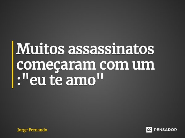 ⁠Muitos assassinatos começaram com um : "eu te amo"... Frase de Jorge Fernando.