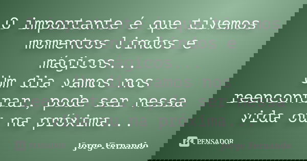 O importante é que tivemos momentos lindos e mágicos... Um dia vamos nos reencontrar, pode ser nessa vida ou na próxima...... Frase de Jorge Fernando.