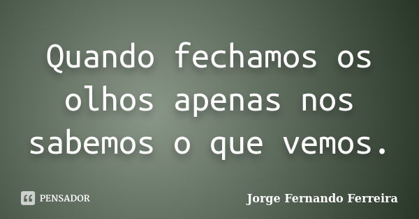 Quando fechamos os olhos apenas nos sabemos o que vemos.... Frase de Jorge Fernando Ferreira.