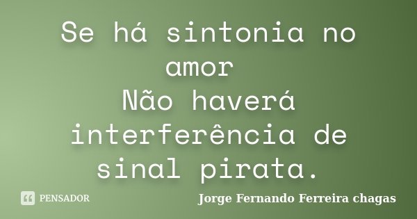 Se há sintonia no amor Não haverá interferência de sinal pirata.... Frase de Jorge Fernando Ferreira chagas.