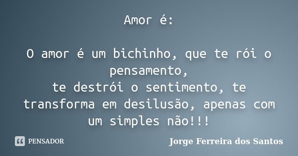 Amor é: O amor é um bichinho, que te rói o pensamento, te destrói o sentimento, te transforma em desilusão, apenas com um simples não!!!... Frase de Jorge Ferreira dos Santos.