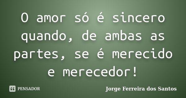 O amor só é sincero quando, de ambas as partes, se é merecido e merecedor!... Frase de Jorge Ferreira dos Santos.