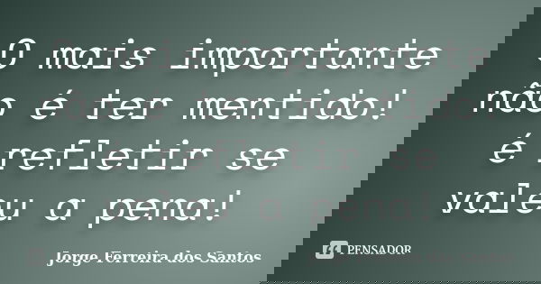 O mais importante não é ter mentido! é refletir se valeu a pena!... Frase de Jorge Ferreira dos Santos.