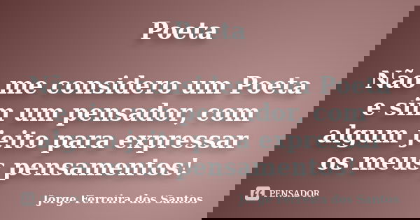 Poeta Não me considero um Poeta e sim um pensador, com algum jeito para expressar os meus pensamentos!... Frase de Jorge Ferreira dos Santos.