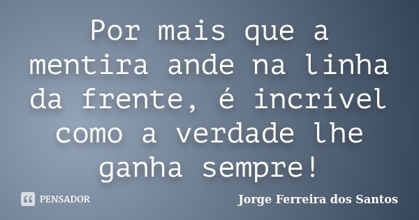 Por mais que a mentira ande na linha da frente, é incrível como a verdade lhe ganha sempre!... Frase de Jorge Ferreira dos Santos.