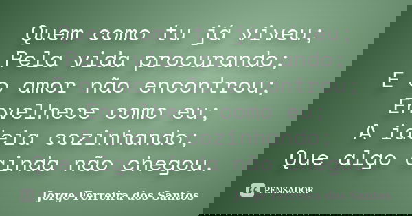 Quem como tu já viveu; Pela vida procurando; E o amor não encontrou; Envelhece como eu; A ideia cozinhando; Que algo ainda não chegou.... Frase de Jorge Ferreira dos Santos.