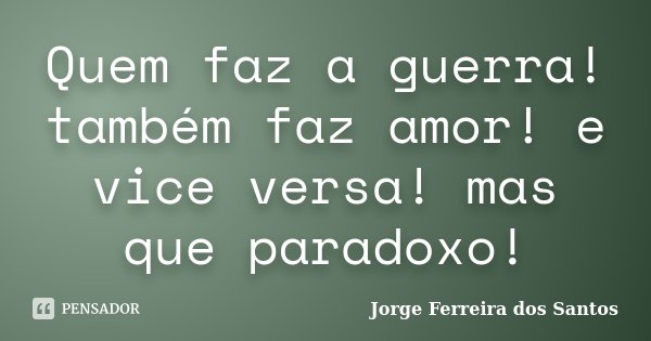 Quem faz a guerra! também faz amor! e vice versa! mas que paradoxo!... Frase de Jorge Ferreira dos Santos.