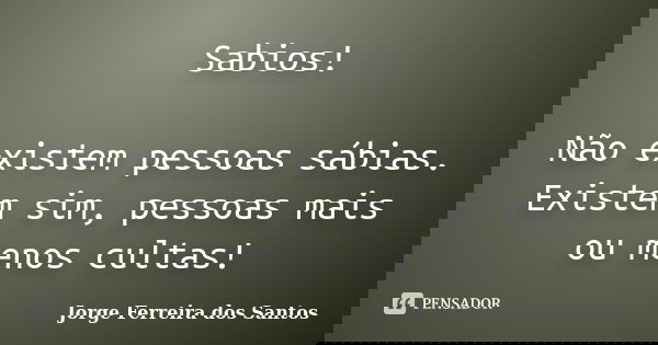 Sabios! Não existem pessoas sábias. Existem sim, pessoas mais ou menos cultas!... Frase de Jorge Ferreira dos Santos.