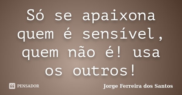 Só se apaixona quem é sensível, quem não é! usa os outros!... Frase de Jorge Ferreira dos Santos.