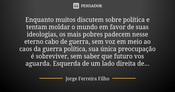 Enquanto muitos discutem sobre política e tentam moldar o mundo em favor de suas ideologias, os mais pobres padecem nesse eterno cabo de guerra, sem voz em meio... Frase de Jorge Ferreira Filho.