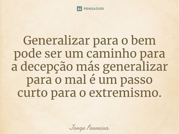 ⁠Generalizar para o bem pode ser um caminho para a decepção más generalizar para o mal é um passo curto para o extremismo.... Frase de jorge ferreira.
