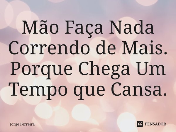 ⁠Mão Faça Nada Correndo de Mais. Porque Chega Um Tempo que Cansa.... Frase de jorge ferreira.