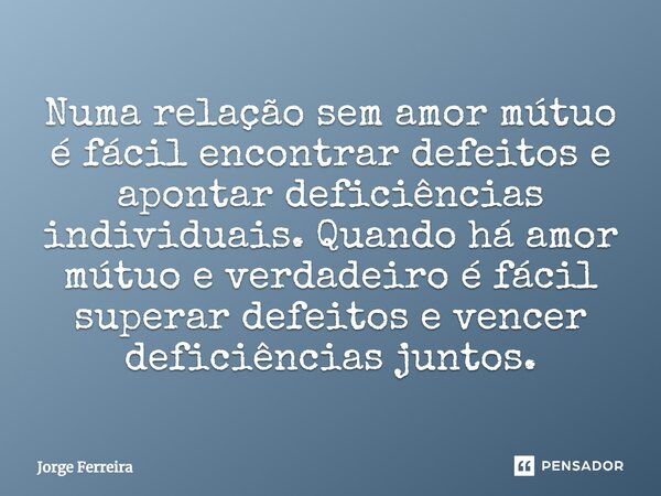 ⁠Numa relação sem amor mútuo é fácil encontrar defeitos e apontar deficiências individuais. Quando há amor mútuo e verdadeiro é fácil superar defeitos e vencer ... Frase de jorge ferreira.