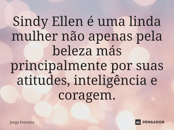 Sindy Ellen é uma linda mulher não apenas pela beleza más principalmente por suas atitudes, inteligência e coragem.... Frase de jorge ferreira.