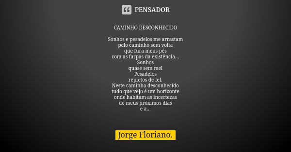 CAMINHO DESCONHECIDO Sonhos e pesadelos me arrastam pelo caminho sem volta que fura meus pés com as farpas da existência... Sonhos quase sem mel Pesadelos reple... Frase de Jorge Floriano..