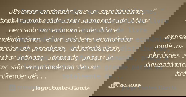 Devemos entender que o capitalismo, “ também conhecido como economia de livre mercado ou economia de livre empreendedorismo, é um sistema econômico onde os meio... Frase de Jorge Fontes Garcia.
