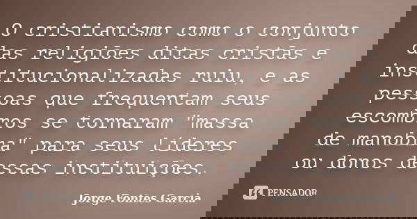 O cristianismo como o conjunto das religiões ditas cristãs e institucionalizadas ruiu, e as pessoas que frequentam seus escombros se tornaram "massa de man... Frase de Jorge Fontes Garcia.