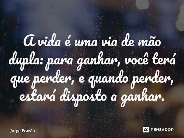 ⁠A vida é uma via de mão dupla: para ganhar, você terá que perder, e quando perder, estará disposto a ganhar.... Frase de Jorge Frazão.
