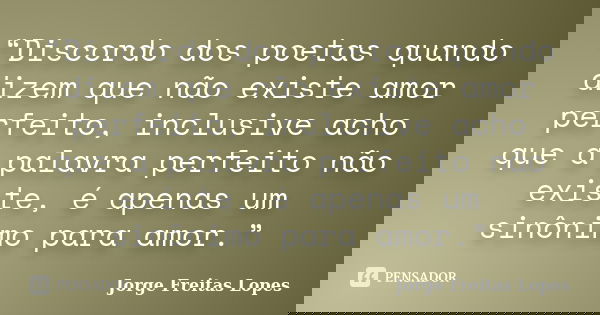 “Discordo dos poetas quando dizem que não existe amor perfeito, inclusive acho que a palavra perfeito não existe, é apenas um sinônimo para amor.”... Frase de Jorge Freitas Lopes.
