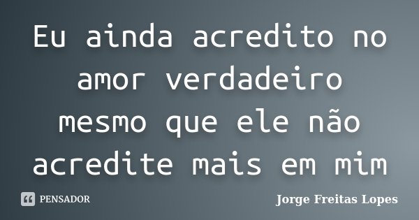 Eu ainda acredito no amor verdadeiro mesmo que ele não acredite mais em mim... Frase de Jorge Freitas Lopes.
