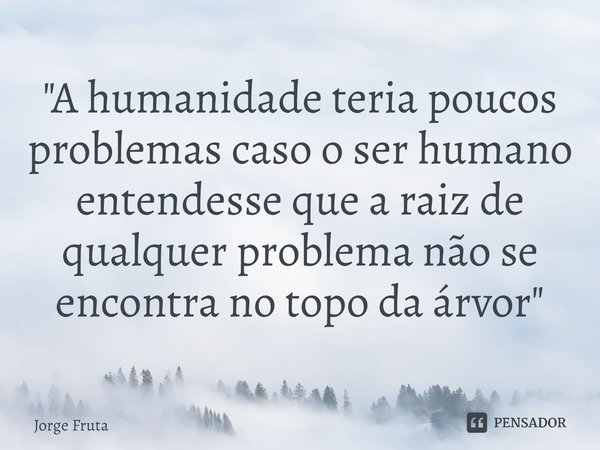 "A humanidade teria poucos problemas caso o ser humano entendesse que a raiz de qualquer problema não se encontra no topo da árvor"... Frase de Jorge Fruta.
