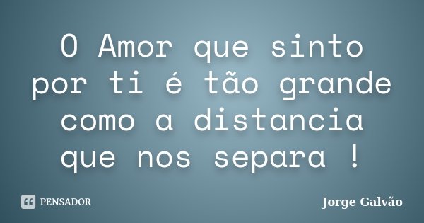 O Amor que sinto por ti é tão grande como a distancia que nos separa !... Frase de Jorge Galvão.