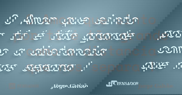 O Amor que sinto por ti é tão grande como a distancia que nos separa !... Frase de Jorge Galvão.