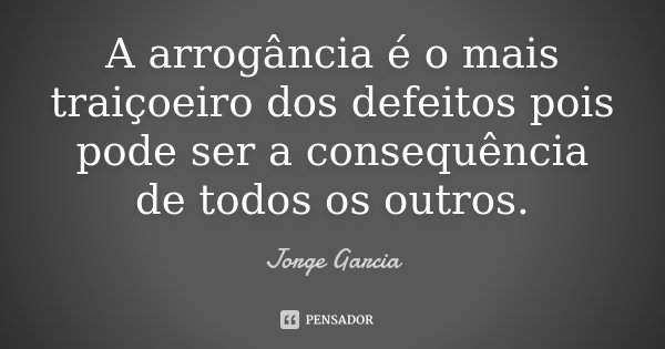 A arrogância é o mais traiçoeiro dos defeitos pois pode ser a consequência de todos os outros.... Frase de Jorge Garcia.