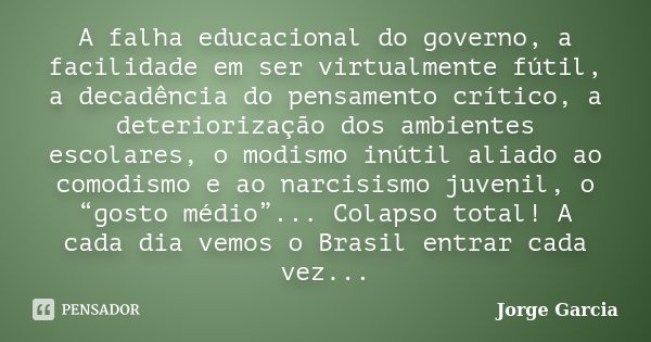A falha educacional do governo, a facilidade em ser virtualmente fútil, a decadência do pensamento crítico, a deteriorização dos ambientes escolares, o modismo ... Frase de Jorge Garcia.