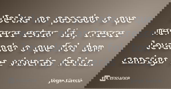 Deixa no passado o que merece estar lá, cresce levando o que foi bom consigo e viverás feliz.... Frase de Jorge Garcia.