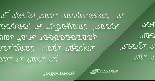É belo por natureza, o sensível e ingênuo, pois mesmo que desprezado pelo prófugo, não deixa de ser o que é.... Frase de Jorge Garcia.