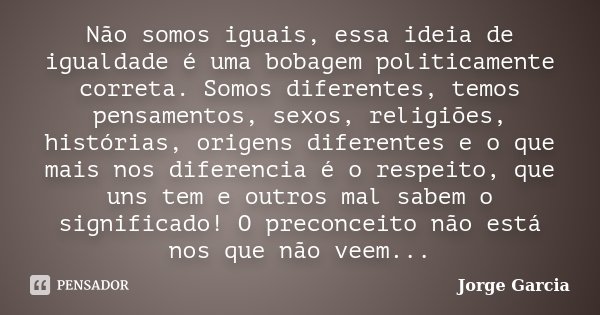 Não somos iguais, essa ideia de igualdade é uma bobagem politicamente correta. Somos diferentes, temos pensamentos, sexos, religiões, histórias, origens diferen... Frase de Jorge Garcia.