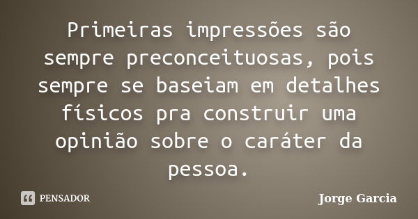 Primeiras impressões são sempre preconceituosas, pois sempre se baseiam em detalhes físicos pra construir uma opinião sobre o caráter da pessoa.... Frase de Jorge Garcia.