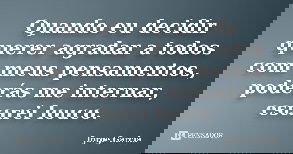 Quando eu decidir querer agradar a todos com meus pensamentos, poderás me internar, estarei louco.... Frase de Jorge Garcia.