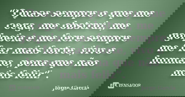 “Quase sempre o que me cega, me obstrui, me golpeia e me fere sempre me faz mais forte, vivo e humano, pena que não mais feliz”.... Frase de Jorge Garcia.
