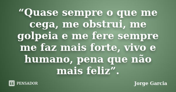 “Quase sempre o que me cega, me obstrui, me golpeia e me fere sempre me faz mais forte, vivo e humano, pena que não mais feliz”.... Frase de Jorge Garcia.