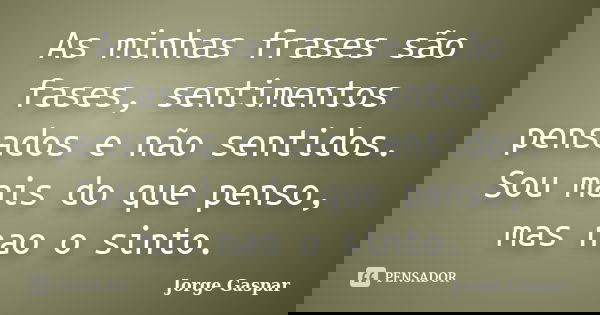 As minhas frases são fases, sentimentos pensados e não sentidos. Sou mais do que penso, mas nao o sinto.... Frase de Jorge Gaspar.