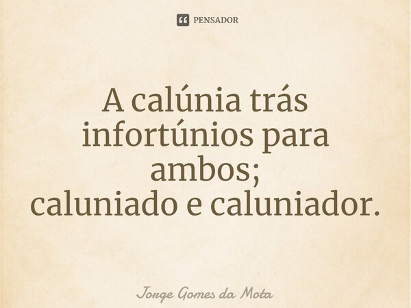 ⁠A calúnia trás infortúnios para ambos; caluniado e caluniador.... Frase de Jorge Gomes da Mota.