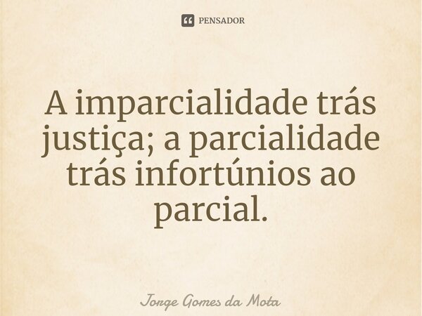 ⁠A imparcialidade trás justiça; a parcialidade trás infortúnios ao parcial.... Frase de Jorge Gomes da Mota.